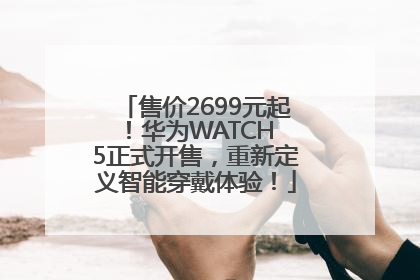 售价2699元起！华为WATCH 5正式开售，重新定义智能穿戴体验！